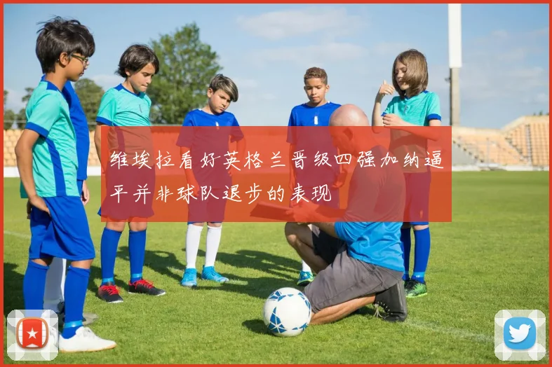 维埃拉看好英格兰晋级四强加纳逼平并非球队退步的表现