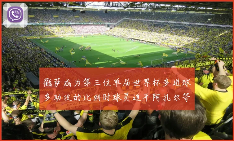 戳萨成为第三位单届世界杯多进球多助攻的比利时球员追平阿扎尔等传奇
