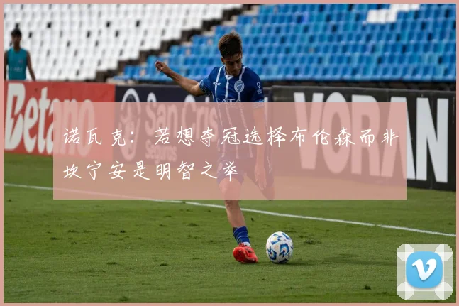 诺瓦克：若想夺冠选择布伦森而非坎宁安是明智之举