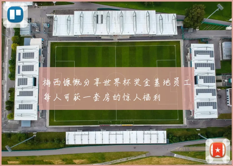 梅西慷慨分享世界杯奖金基地员工每人可获一套房的惊人福利