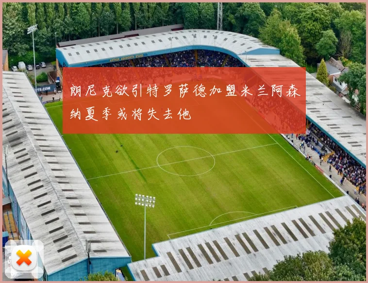 朗尼克欲引特罗萨德加盟米兰阿森纳夏季或将失去他