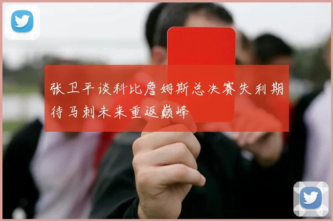 张卫平谈科比詹姆斯总决赛失利期待马刺未来重返巅峰