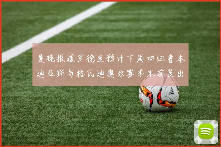 曼晚报道罗德里预计下周回归鲁本迪亚斯与格瓦迪奥尔赛季末前复出