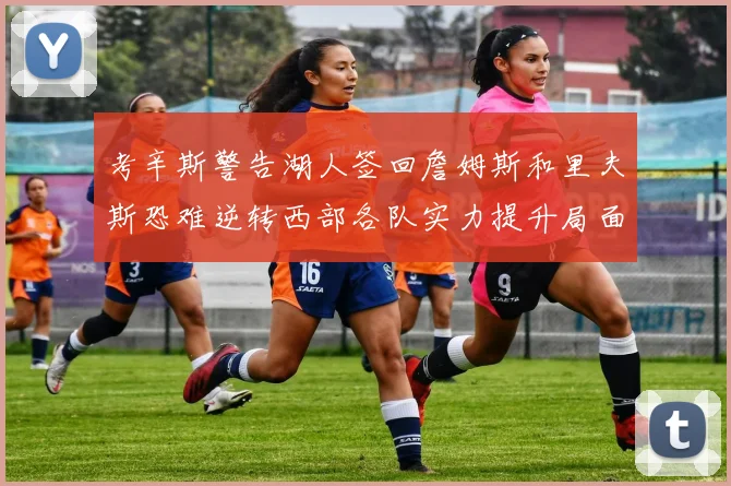 考辛斯警告湖人签回詹姆斯和里夫斯恐难逆转西部各队实力提升局面