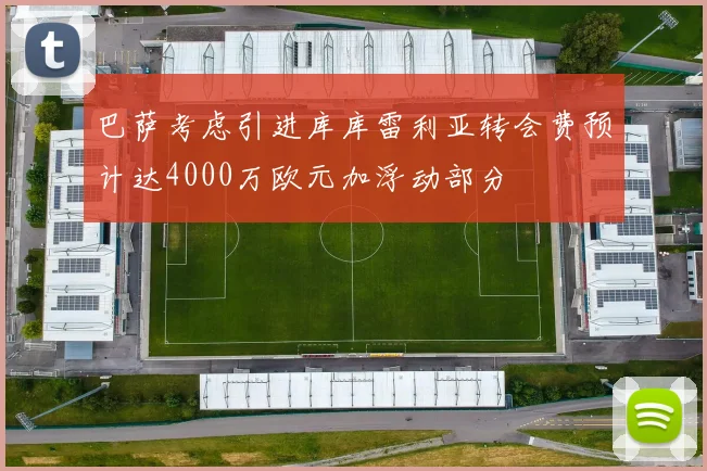 巴萨考虑引进库库雷利亚转会费预计达4000万欧元加浮动部分