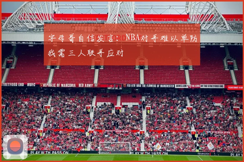 字母哥自信发言：NBA对手难以单防我需三人联手应对