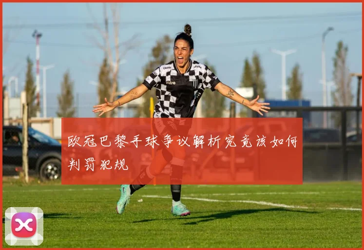 欧冠巴黎手球争议解析究竟该如何判罚犯规
