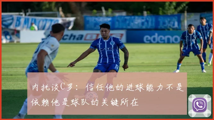 内托谈C罗：信任他的进球能力不是依赖他是球队的关键所在