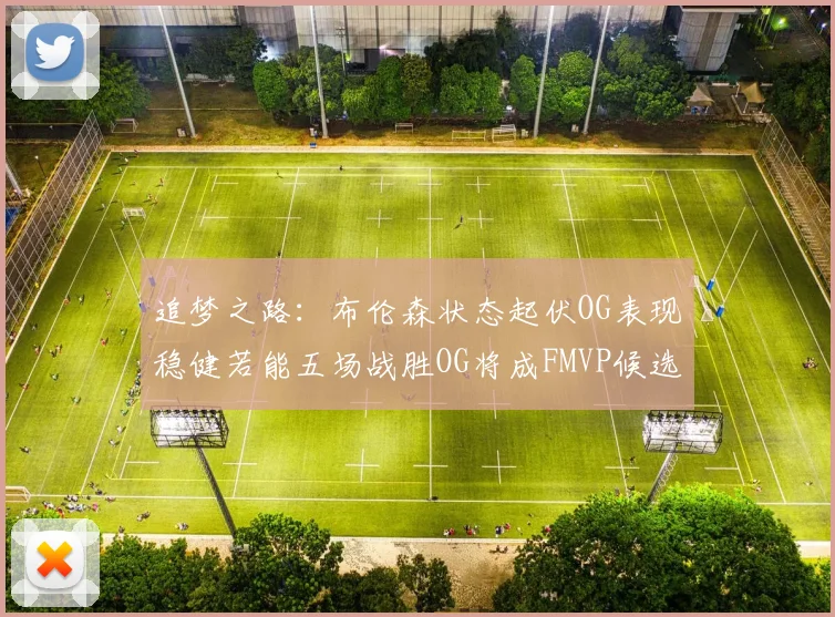 追梦之路：布伦森状态起伏OG表现稳健若能五场战胜OG将成FMVP候选