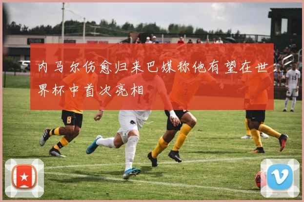 内马尔伤愈归来巴媒称他有望在世界杯中首次亮相