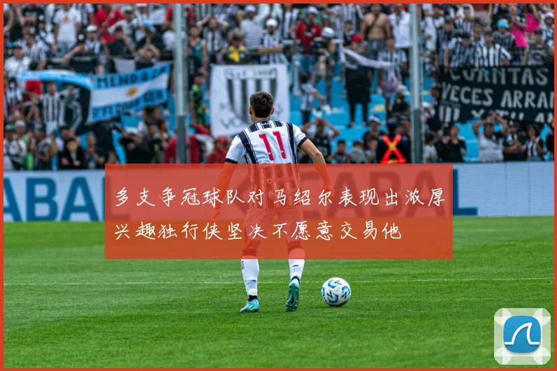 多支争冠球队对马绍尔表现出浓厚兴趣独行侠坚决不愿意交易他