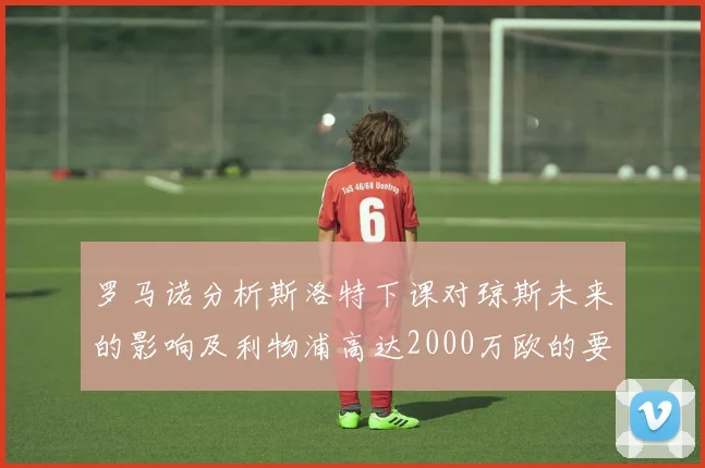 罗马诺分析斯洛特下课对琼斯未来的影响及利物浦高达2000万欧的要价